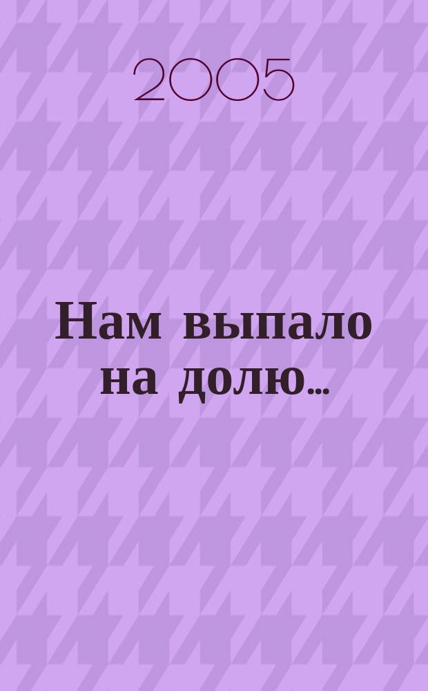 Нам выпало на долю... : война в письмах, дневниках, воспоминаниях