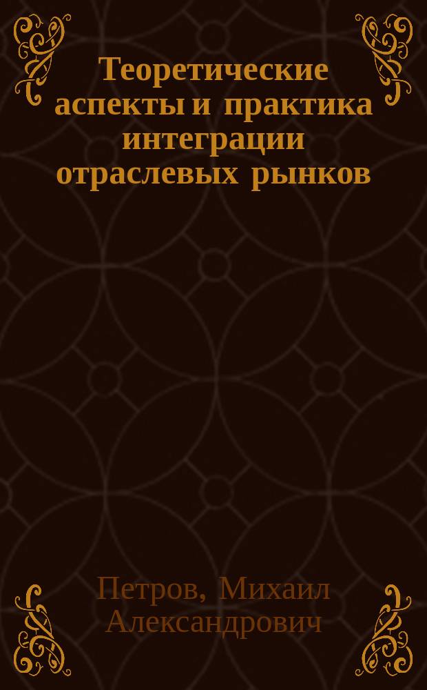 Теоретические аспекты и практика интеграции отраслевых рынков : автореф. дис. на соиск. учен. степ. к.э.н. : спец. 08.00.01
