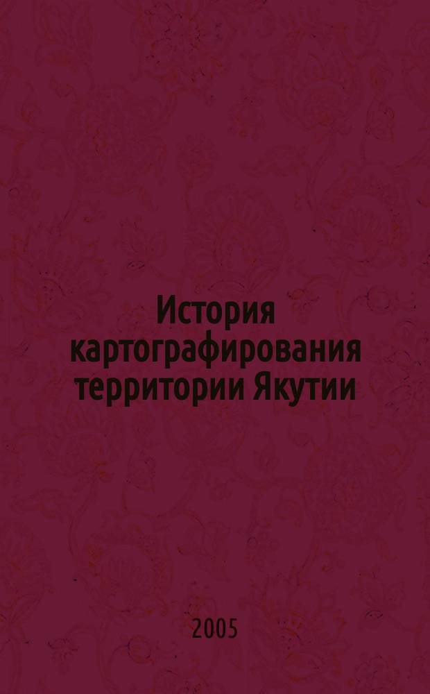 История картографирования территории Якутии : (XVII - нач. XX в.) : автореф. дис. на соиск. учен. степ. к.г.н. : спец. 07.00.10