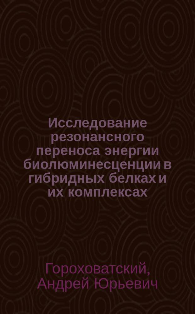 Исследование резонансного переноса энергии биолюминесценции в гибридных белках и их комплексах : автореф. дис. на соиск. учен. степ. к.х.н. : спец. 02.00.10