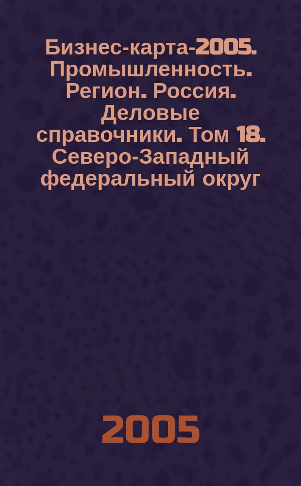 Бизнес-карта-2005. Промышленность. [Регион]. Россия. [Деловые справочники]. Том 18. Северо-Западный федеральный округ: административно-управленческие структуры, социально-экономическое положение: г. Санкт-Петербург, Калининградская область, Ленинградская область, Новгородская область, Псковская область