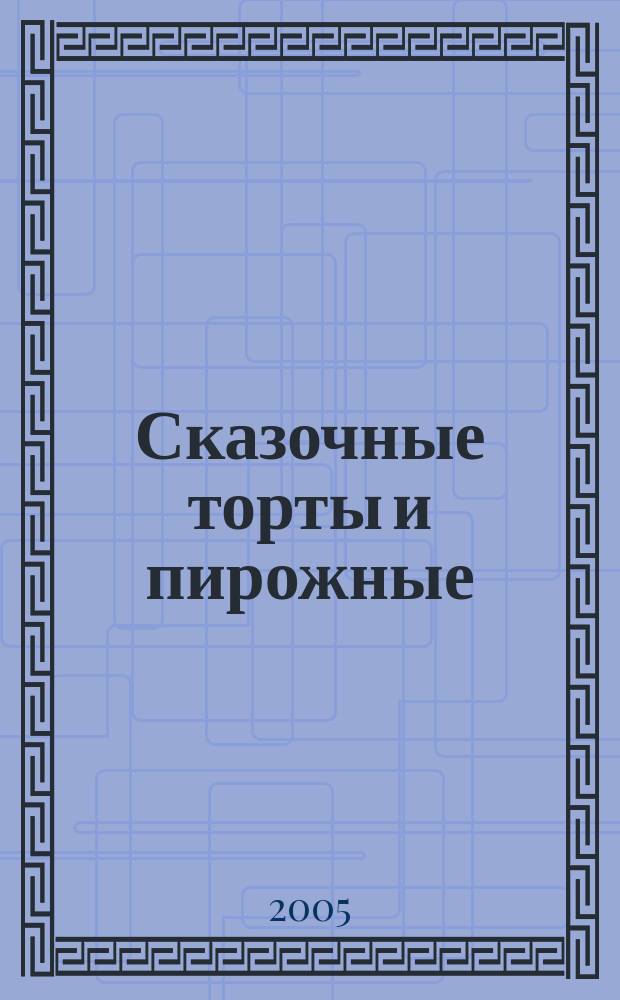 Сказочные торты и пирожные : 500 лучших рецептов