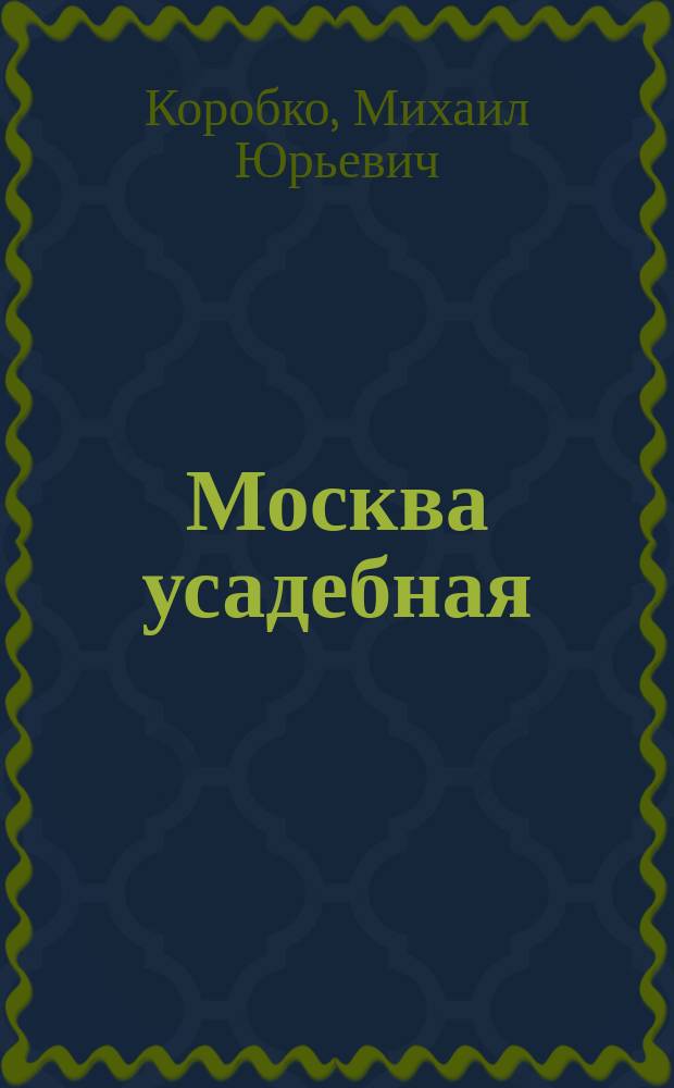 Москва усадебная : Алтуфьево, Виноградово, Воронцово, Знаменское-Садки, Кузьминки, Люблино, Михалково, Узкое, Черемушки, Ясенево : путеводитель