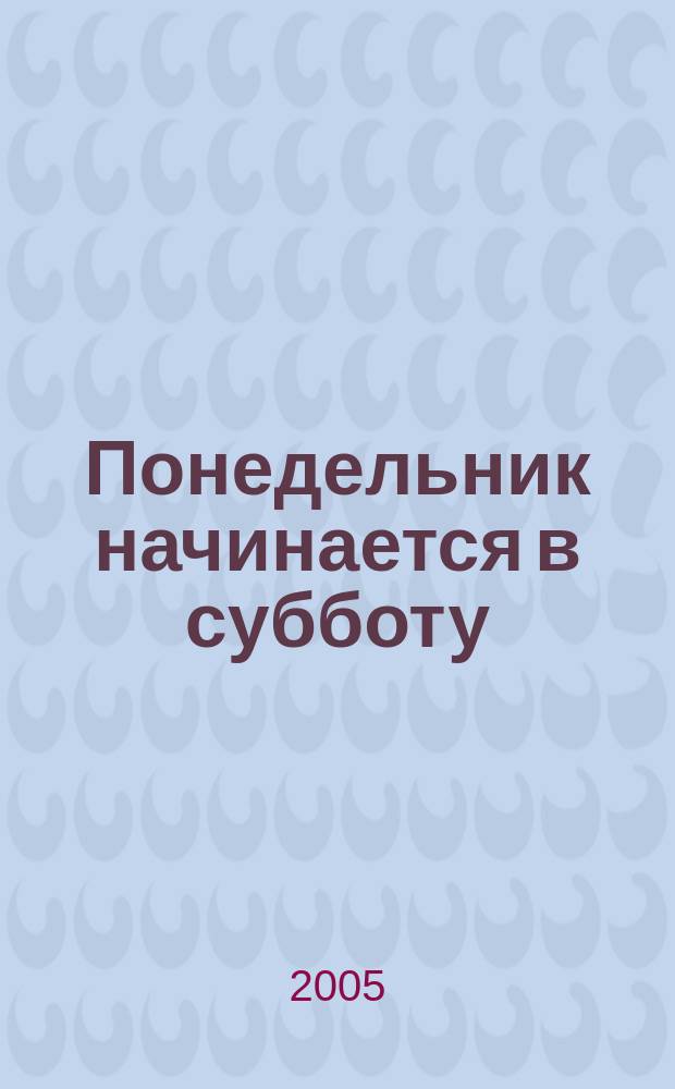 Понедельник начинается в субботу : сказка для научных сотрудников младшего возраста