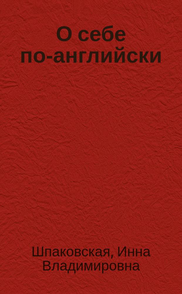 О себе по-английски = Learn to speak about yourself : учебные диалоги на различные темы, отрывки из литературных произведений, ключевые слова и выражения : учебное пособие