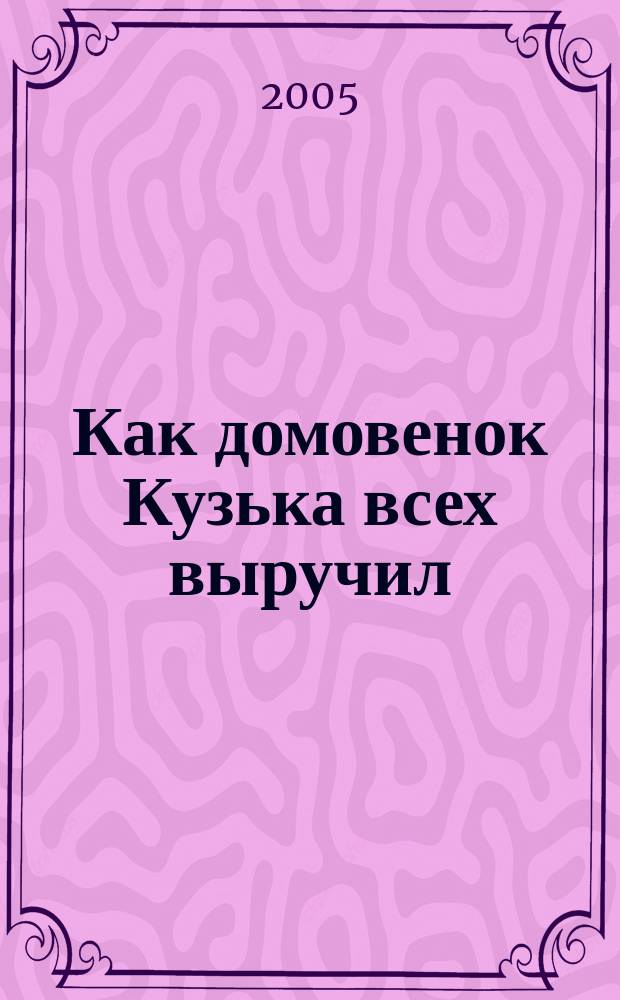 Как домовенок Кузька всех выручил : повесть-сказка : для младшего школьного возраста