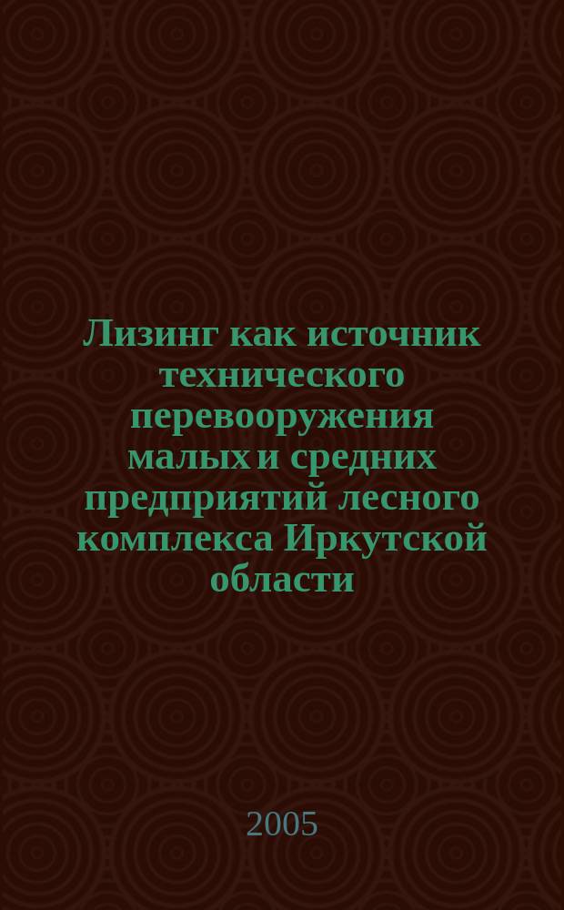 Лизинг как источник технического перевооружения малых и средних предприятий лесного комплекса Иркутской области : автореф. дис. на соиск. учен. степ. к.э.н. : спец. 08.00.05