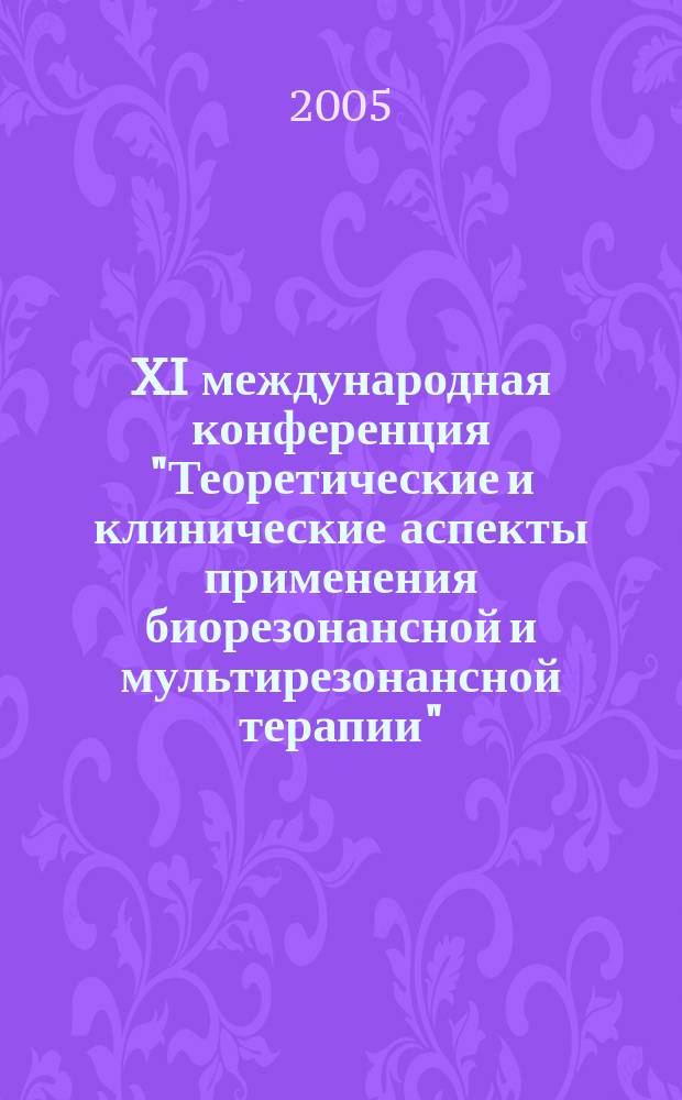 XI международная конференция "Теоретические и клинические аспекты применения биорезонансной и мультирезонансной терапии". Ч. 1