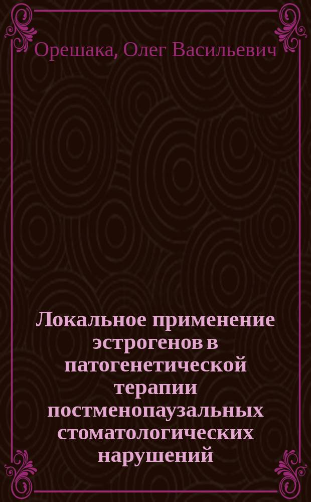 Локальное применение эстрогенов в патогенетической терапии постменопаузальных стоматологических нарушений : автореф. дис. на соиск. учен. степ. д.м.н. : спец. 14.00.21