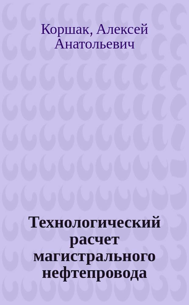 Технологический расчет магистрального нефтепровода : учебное пособие по дисциплине "Проектирование и эксплуатация газонефтепроводов"