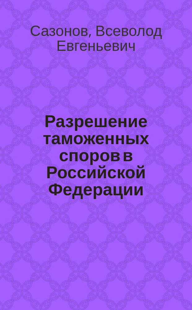 Разрешение таможенных споров в Российской Федерации : автореф. дис. на соиск. учен. степ. к.ю.н. : спец. 12.00.14