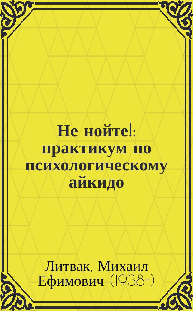 Не нойте! : практикум по психологическому айкидо