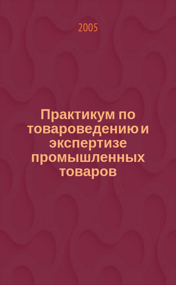 Практикум по товароведению и экспертизе промышленных товаров : учебное пособие для студентов высших учебных заведений, обучающихся по специальности "Товароведение и экспертиза товаров"