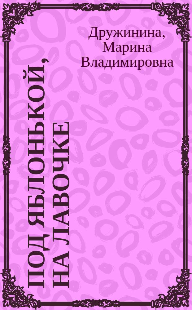 Под яблонькой, на лавочке : для чтения взрослыми детям