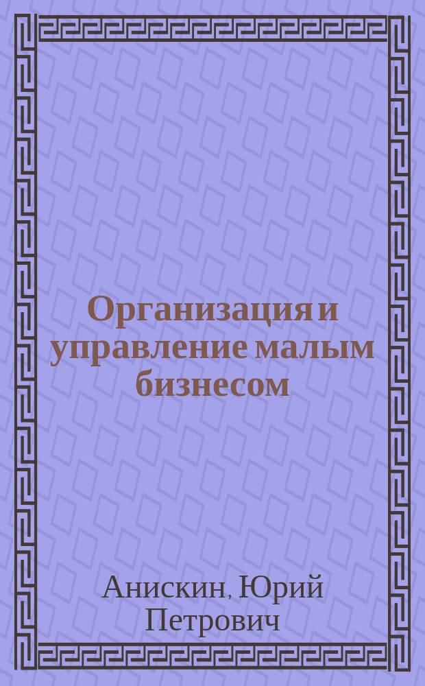 Организация и управление малым бизнесом : учеб. пособие по спец. "Менеджмент орг."