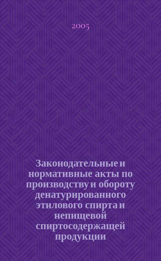 Законодательные и нормативные акты по производству и обороту денатурированного этилового спирта и непищевой спиртосодержащей продукции : cправочник