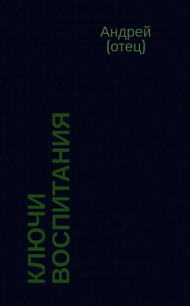 Ключи воспитания; Вериги брака: (сборник нравственных наставлений о произрастании любви к чадам и спасительном супружестве) / о. Андрей