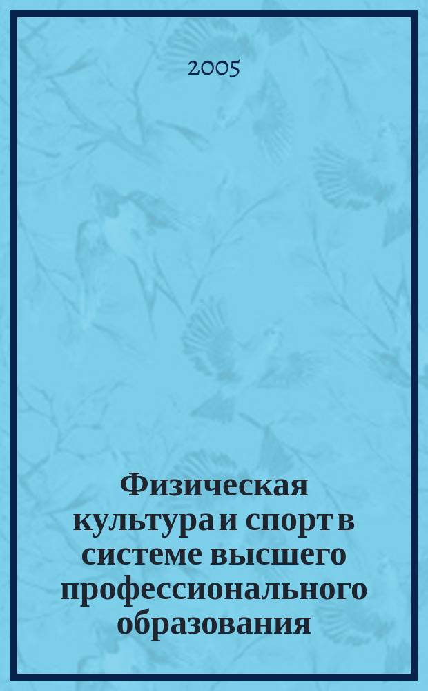 Физическая культура и спорт в системе высшего профессионального образования : сб. науч. тр. по материалам Всерос. науч.-практ. конф., 21-22 апр. 2005 г