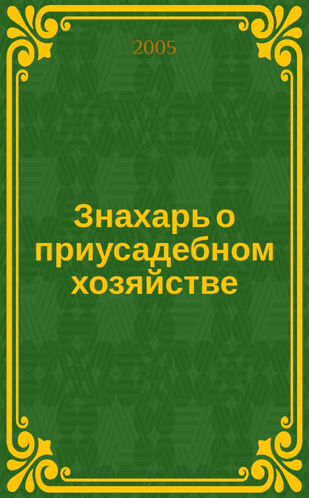 Знахарь о приусадебном хозяйстве : огород. Сад. Пасека. Дом. Практические советы