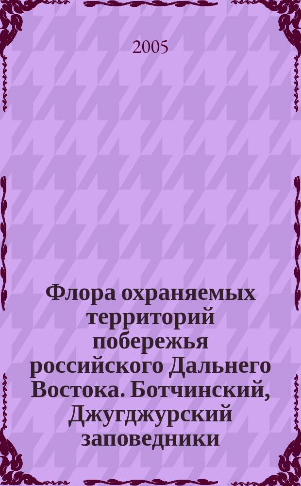 Флора охраняемых территорий побережья российского Дальнего Востока. Ботчинский, Джугджурский заповедники, Шантарский заказник = Flora of protected territories of the coast of the Russian Far East. Botchinsky and Dzhugdzhursky Nature Reserves, Shantarsky Wildlife Zakaznik