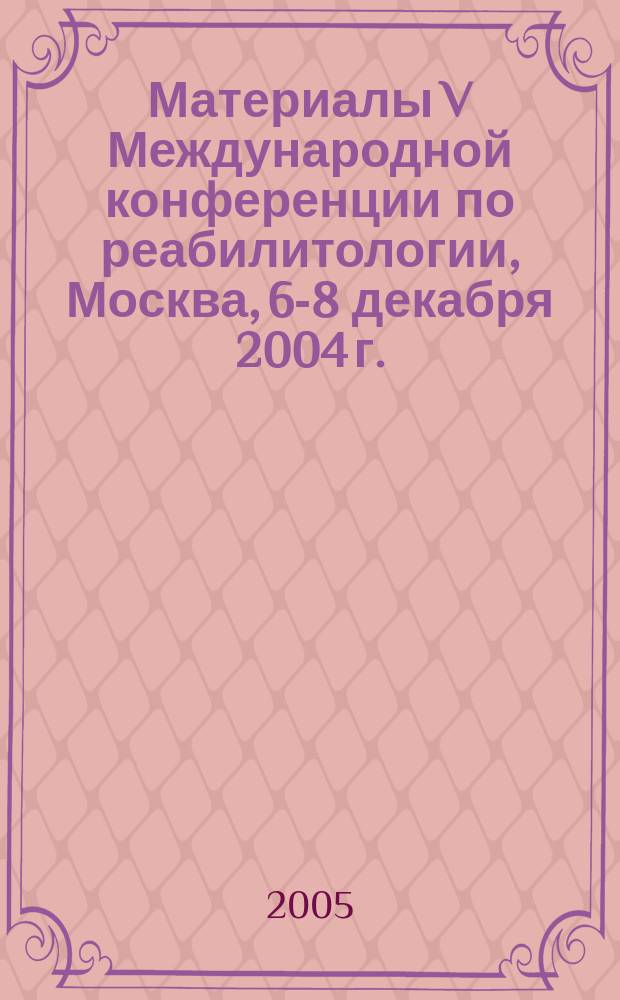 Материалы V Международной конференции по реабилитологии, Москва, 6-8 декабря 2004 г.