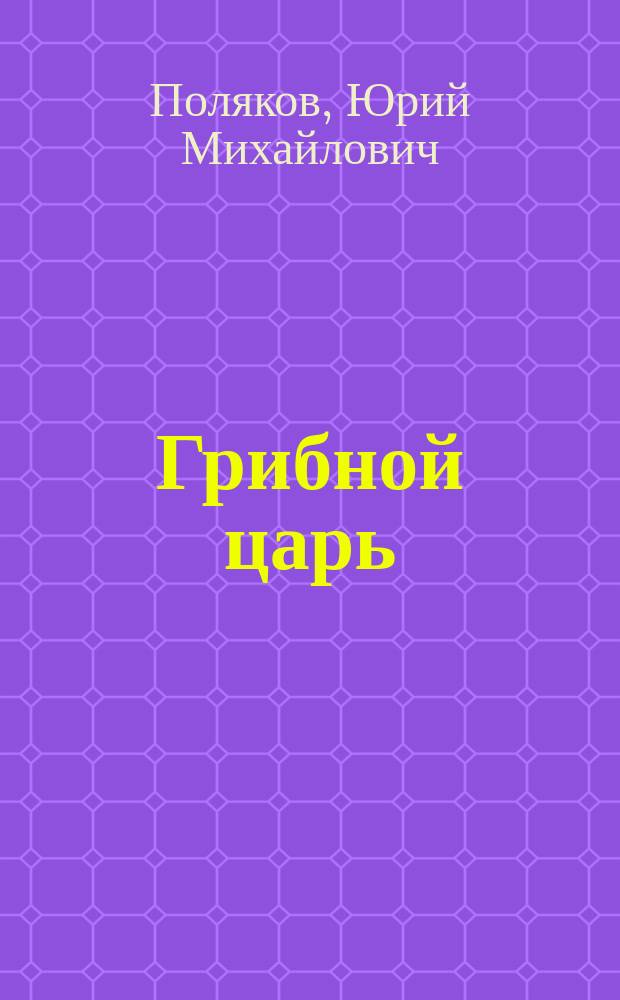 Грибной царь : вся жизнь и 36 часов почти одинокого мужчины : роман