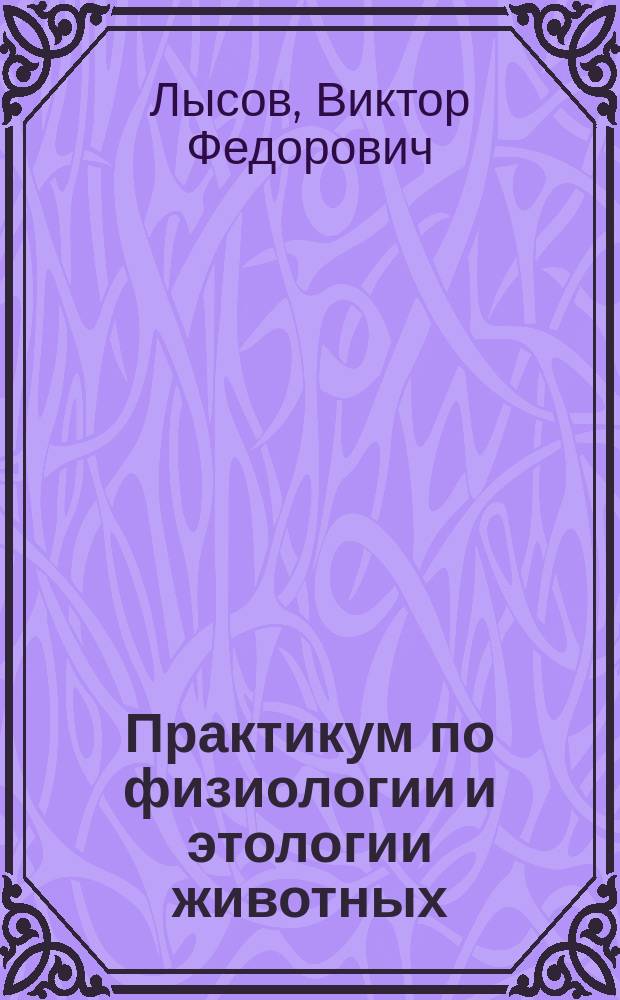 Практикум по физиологии и этологии животных : учебное пособие для студентов высших учебных заведений, обучающихся по специальностям 310700 "Зоотехния" и 310800 "Ветеринария"