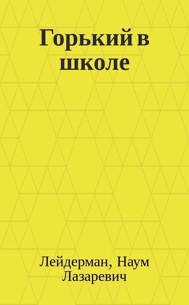 Горький в школе: новое прочтение : "Старуха Изергиль", "Челкаш", "Коновалов", "Супруги Орловы", "На дне", "Мать", "Сказки об Италии", "По Руси", "Несвоевременные мысли", "Жизнь Клима Самгина" : подробный разбор произведений, сценарии циклов уроков, дифференциальный подход к изучению, практические материалы и варианты заданий : методическое пособие для учителя