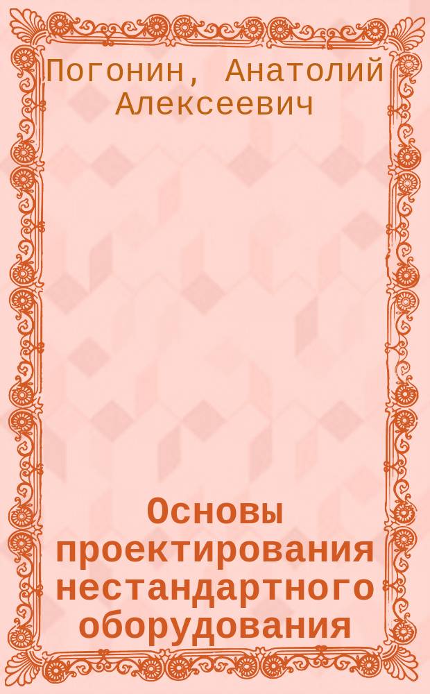 Основы проектирования нестандартного оборудования : учебное пособие для студентов высших учебных заведений, обучающихся по направлению подготовки дипломированных специалистов "Конструкторско-технологическое обеспечение машиностроительных производствъ"