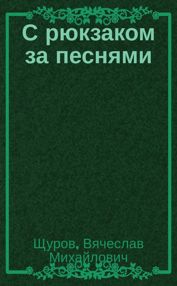 С рюкзаком за песнями : (записки собирателя)