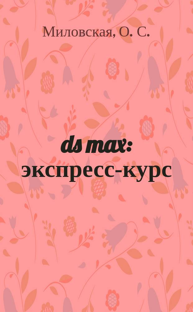 3ds max : экспресс-курс : полный спектр приемов моделирования трехмерных объектов. Работа с материалами. Камеры и источники света. Визуализация и спецэффекты.