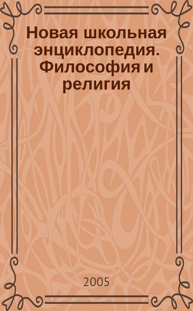 Новая школьная энциклопедия. Философия и религия : для ст. шк. возраста и поступающих в вузы