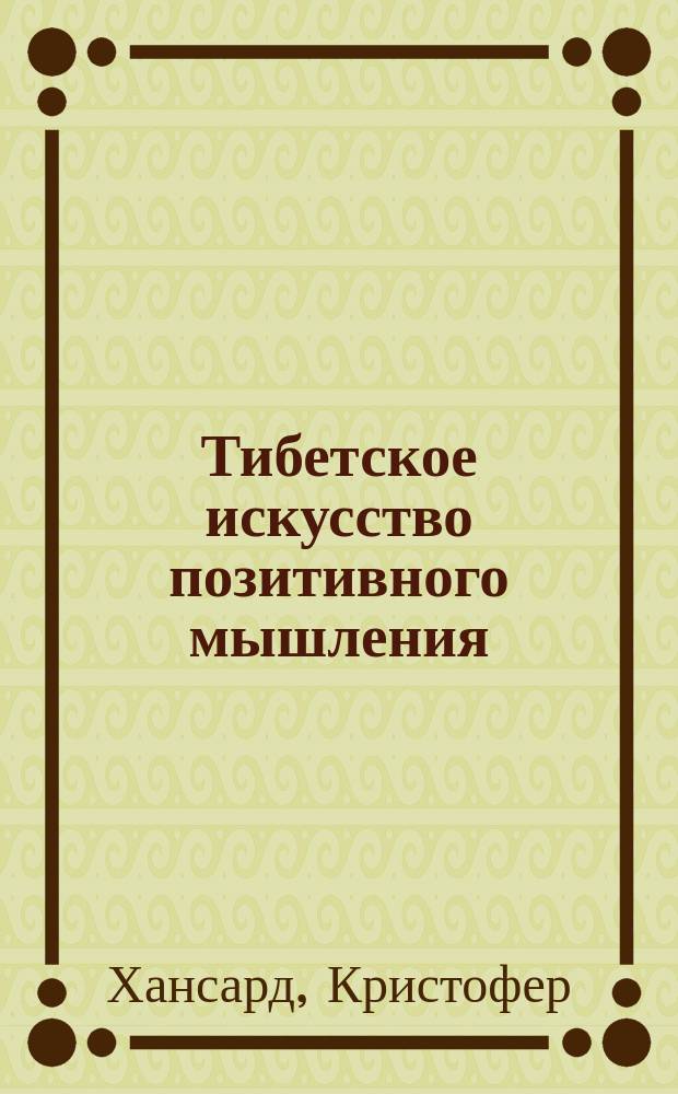 Тибетское искусство позитивного мышления : природа эмоций. Восемь загрязнений. Ритуал очищения. Исцеление вожделения. Сила любви. Радость свободы. Пробуждение Пяти защитников