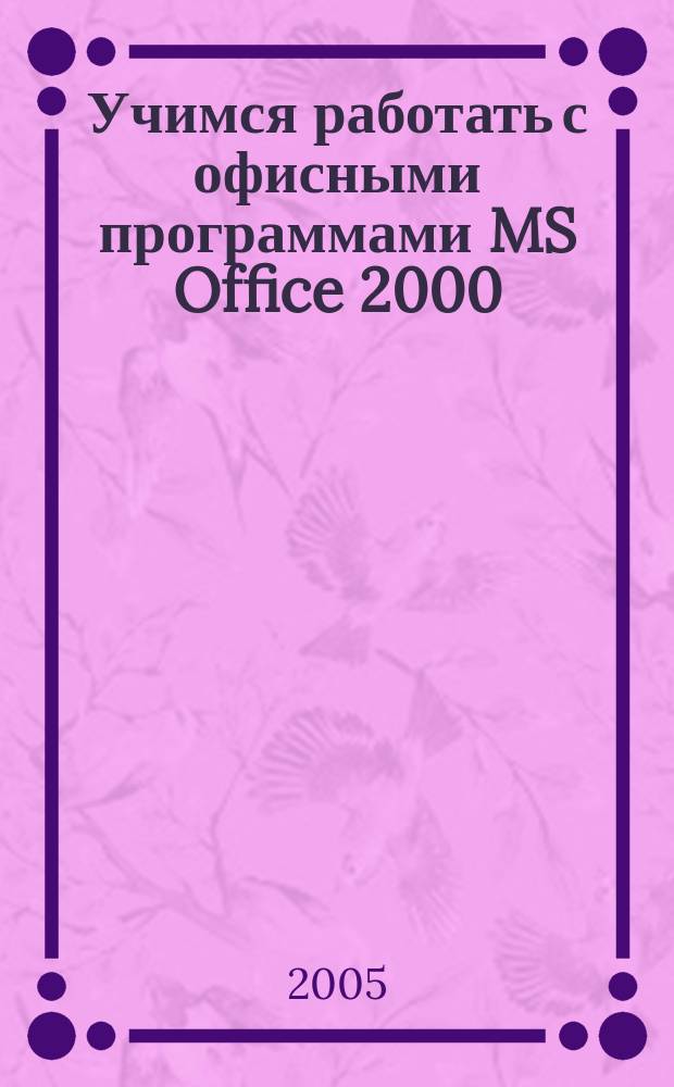 Учимся работать с офисными программами MS Office 2000 : практ. рук. для тех, кто хочет быстро научиться работать на компьютере