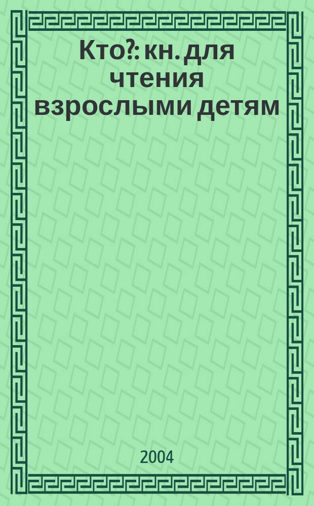 Кто? : кн. для чтения взрослыми детям