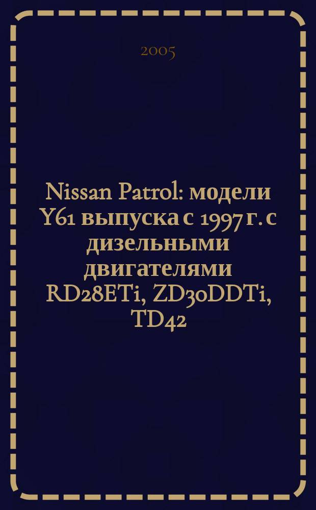 Nissan Patrol : модели Y61 выпуска с 1997 г. с дизельными двигателями RD28ETi, ZD30DDTi, TD42 : руководство по эксплуатации, устройство, техническое обслуживание, ремонт