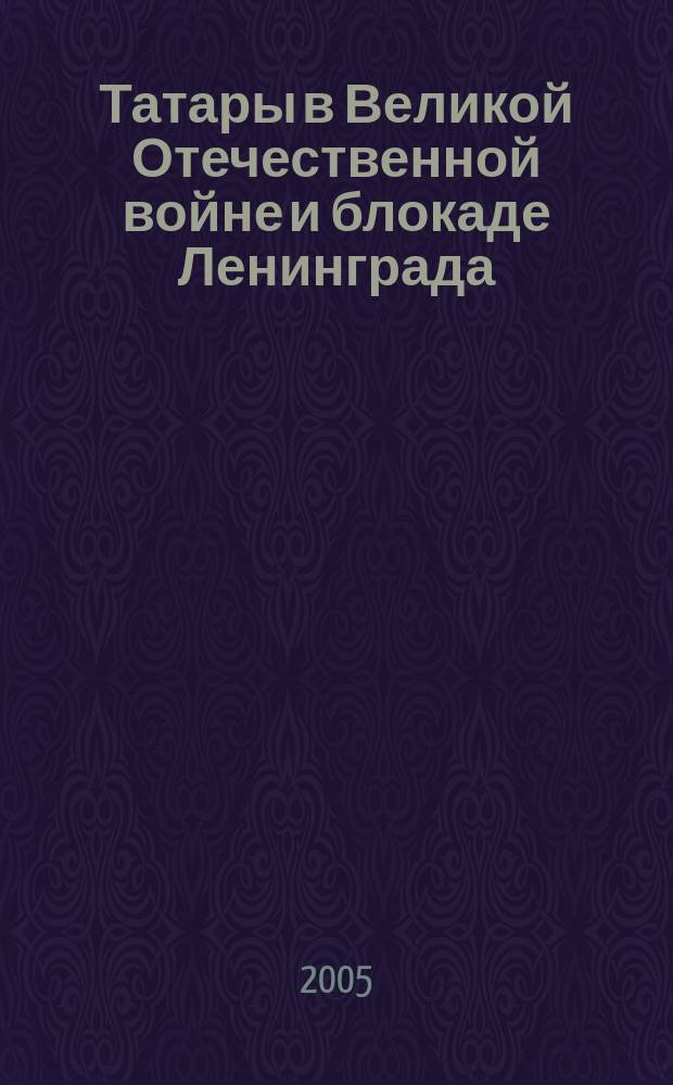 Татары в Великой Отечественной войне и блокаде Ленинграда : к 60-летию Великой Победы и 1000-летию Казани