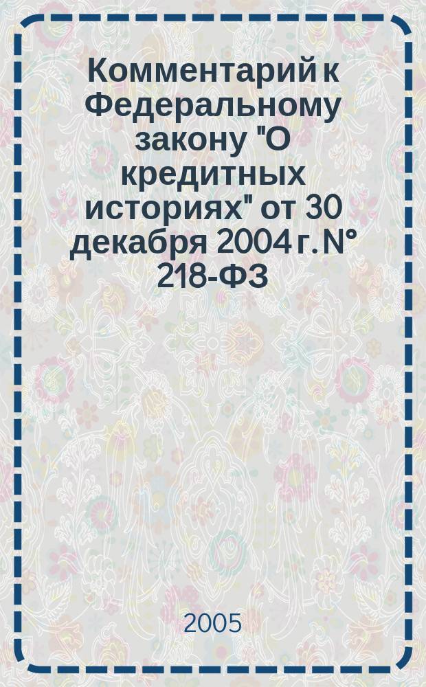 Комментарий к Федеральному закону "О кредитных историях" от 30 декабря 2004 г. N° 218-ФЗ : (постатейный)