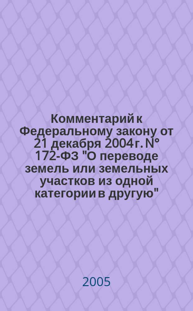 Комментарий к Федеральному закону от 21 декабря 2004 г. N° 172-ФЗ "О переводе земель или земельных участков из одной категории в другую" : (постатейный)