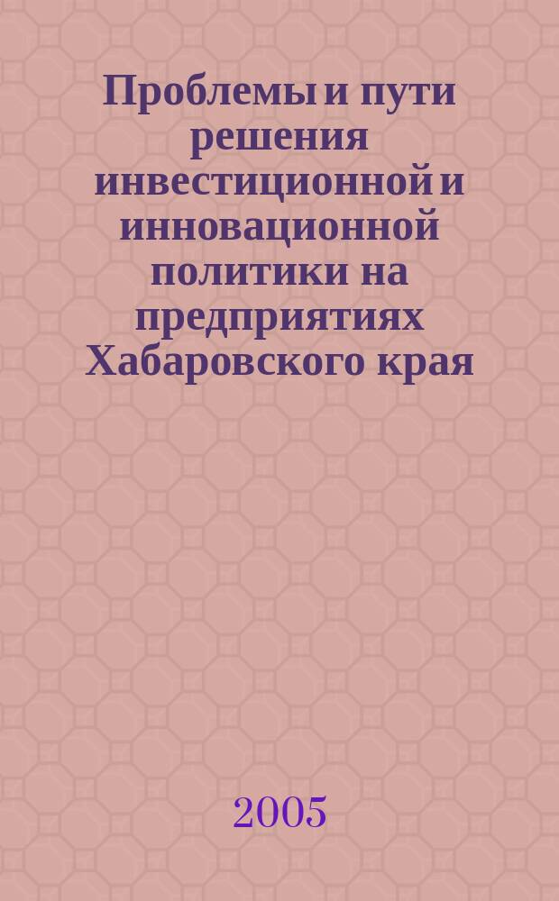 Проблемы и пути решения инвестиционной и инновационной политики на предприятиях Хабаровского края. Технопарки. Инновационные центры. Ч. 2