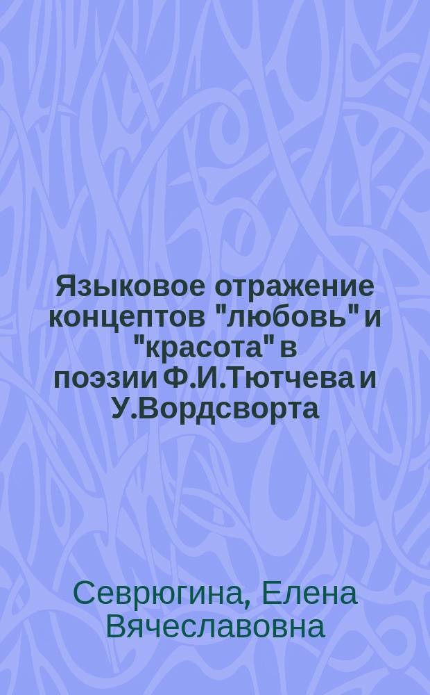 Языковое отражение концептов "любовь" и "красота" в поэзии Ф.И.Тютчева и У.Вордсворта : автореф. дис. на соиск. учен. степ. к.филол.н. : спец. 10.02.01 : спец. 10.02.20