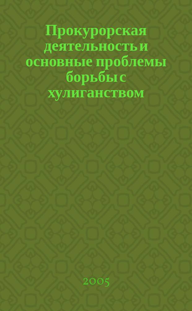 Прокурорская деятельность и основные проблемы борьбы с хулиганством (историко-теоретический и уголовно-правовой анализ)