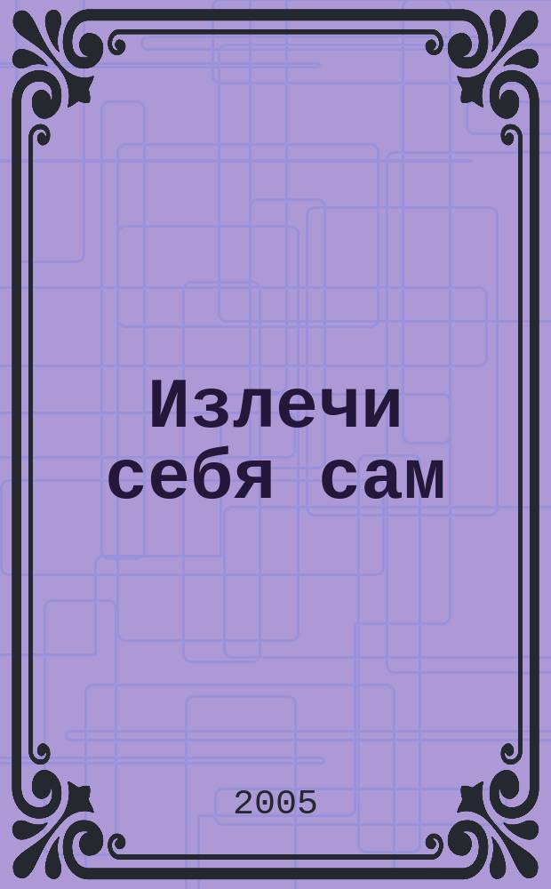 Излечи себя сам : рецепты эмоционального здоровья : перевод