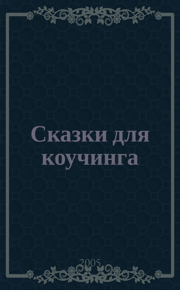 Сказки для коучинга : как использовать сказки, истории и метафоры в работе с отдельными людьми и с малыми группами