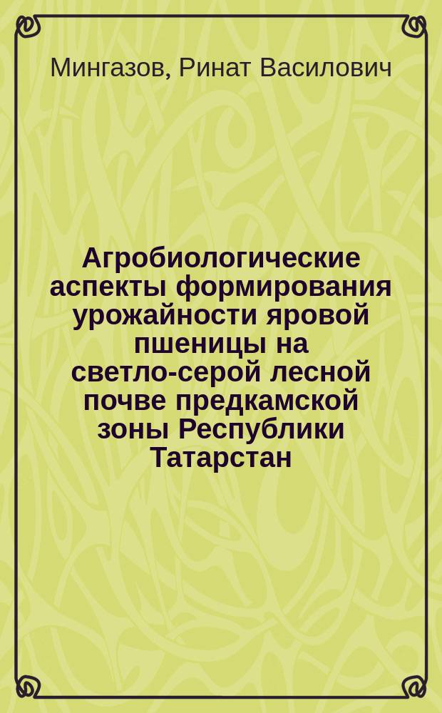 Агробиологические аспекты формирования урожайности яровой пшеницы на светло-серой лесной почве предкамской зоны Республики Татарстан : автореф. дис. на соиск. учен. степ. к.с.-х.н. : спец. 06.01.09