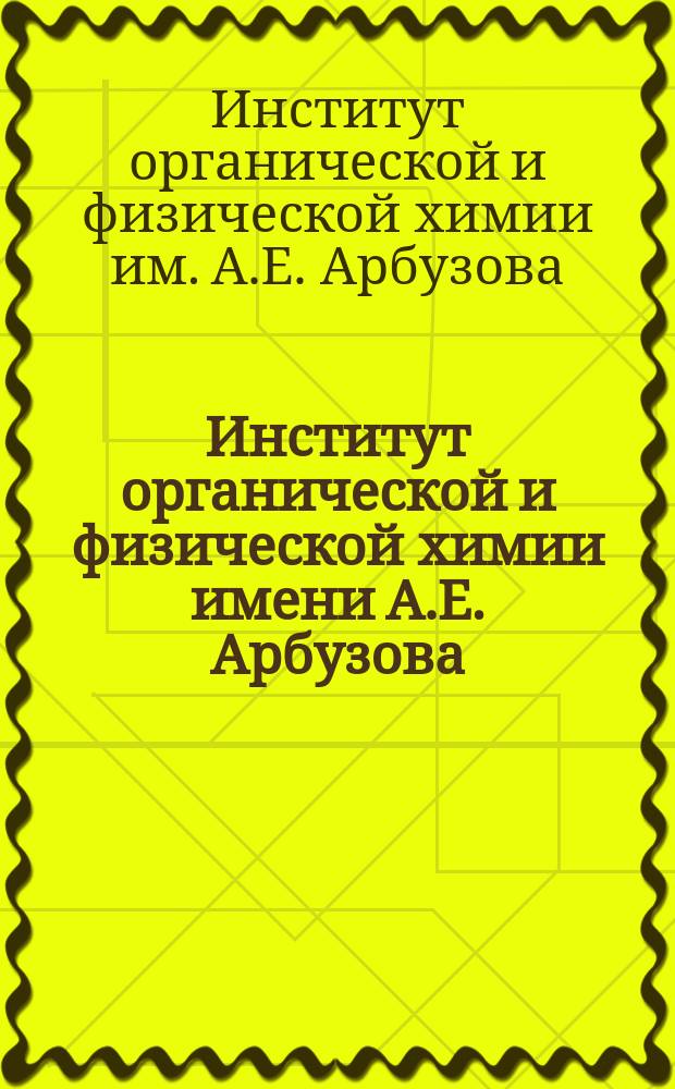 Институт органической и физической химии имени А.Е. Арбузова : ежегодник