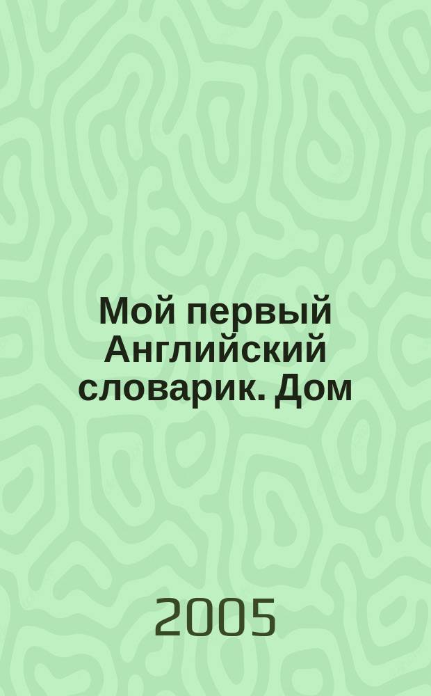 Мой первый Английский словарик. Дом : для младших школьников и их родителей