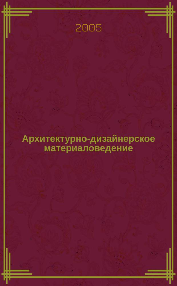 Архитектурно-дизайнерское материаловедение : учебное пособие : для студентов I-II курсов специальности 052400 "Дизайн" специализации 052404 "Дизайн среды"