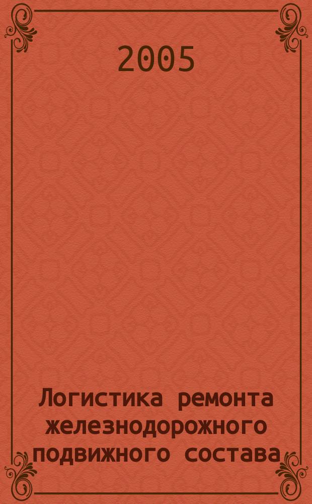 Логистика ремонта железнодорожного подвижного состава : монография