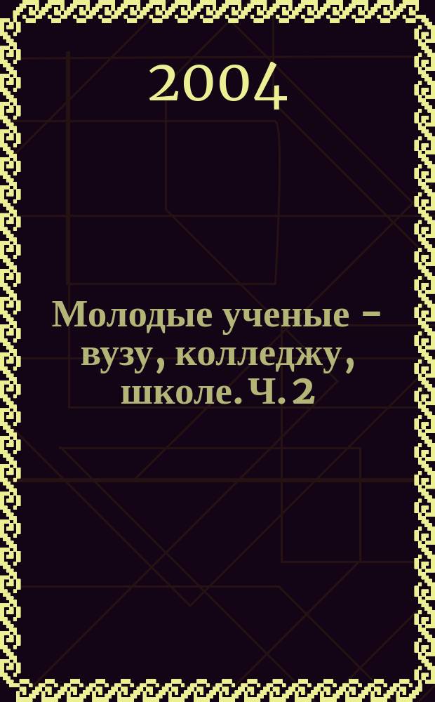 Молодые ученые - вузу, колледжу, школе. Ч. 2